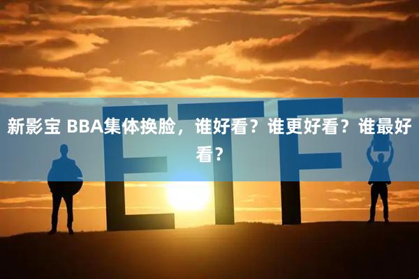 新影宝 BBA集体换脸，谁好看？谁更好看？谁最好看？