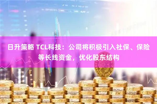 日升策略 TCL科技：公司将积极引入社保、保险等长线资金，优化股东结构
