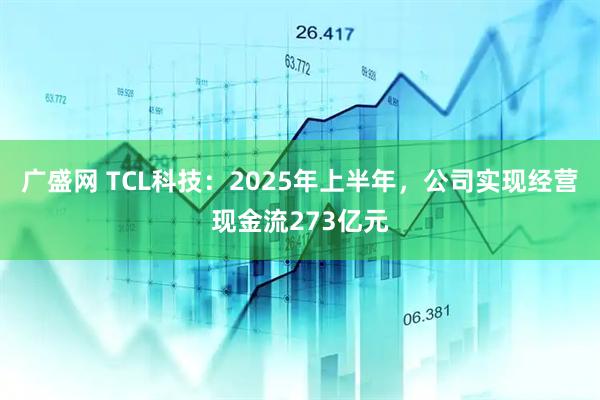广盛网 TCL科技：2025年上半年，公司实现经营现金流273亿元