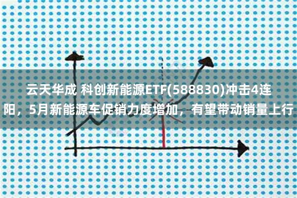 云天华成 科创新能源ETF(588830)冲击4连阳，5月新能源车促销力度增加，有望带动销量上行