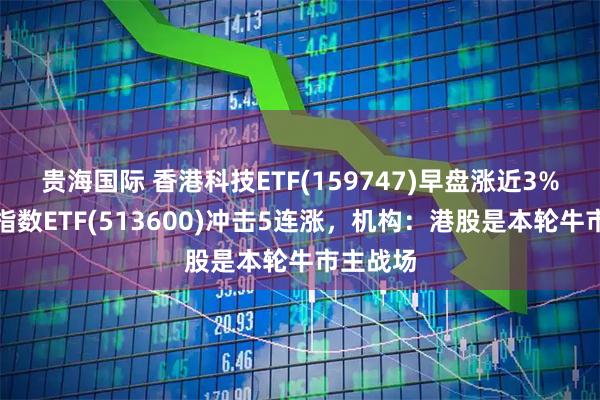 贵海国际 香港科技ETF(159747)早盘涨近3%，恒生指数ETF(513600)冲击5连涨，机构：港股是本轮牛市主战场