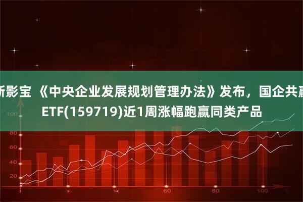 新影宝 《中央企业发展规划管理办法》发布，国企共赢ETF(159719)近1周涨幅跑赢同类产品