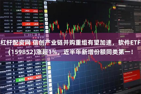 杠杆配资网 信创产业链并购重组有望加速，软件ETF(159852)涨超1%，近半年新增份额同类第一！