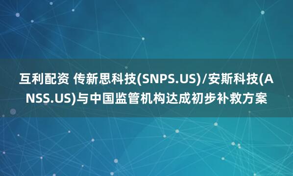 互利配资 传新思科技(SNPS.US)/安斯科技(ANSS.US)与中国监管机构达成初步补救方案
