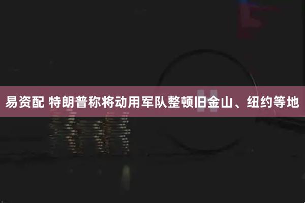 易资配 特朗普称将动用军队整顿旧金山、纽约等地