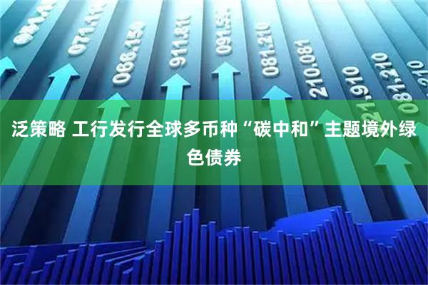 泛策略 工行发行全球多币种“碳中和”主题境外绿色债券