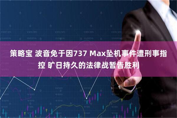 策略宝 波音免于因737 Max坠机事件遭刑事指控 旷日持久的法律战暂告胜利
