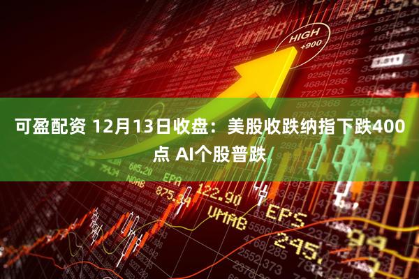 可盈配资 12月13日收盘：美股收跌纳指下跌400点 AI个股普跌