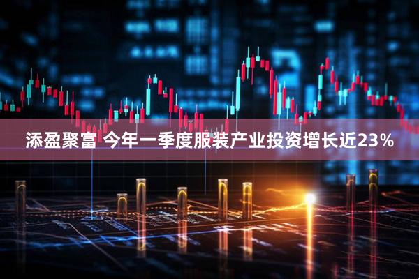 添盈聚富 今年一季度服装产业投资增长近23%