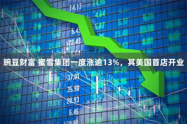 豌豆财富 蜜雪集团一度涨逾13%，其美国首店开业
