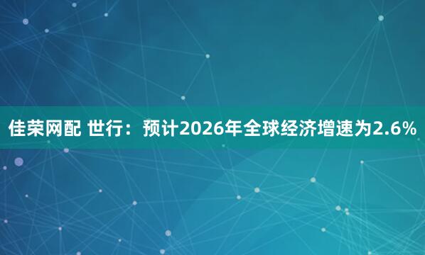 佳荣网配 世行：预计2026年全球经济增速为2.6%