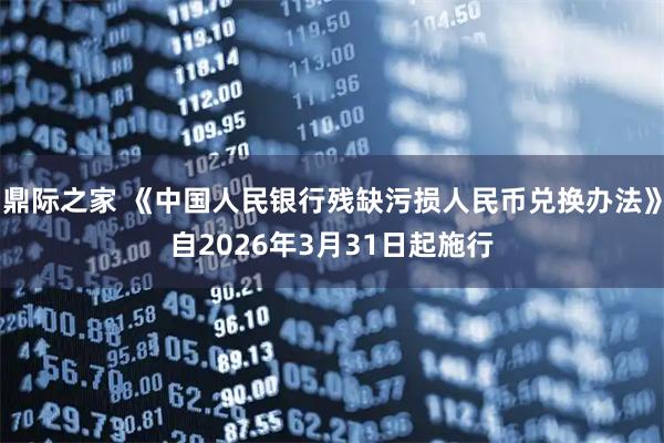 鼎际之家 《中国人民银行残缺污损人民币兑换办法》自2026年3月31日起施行