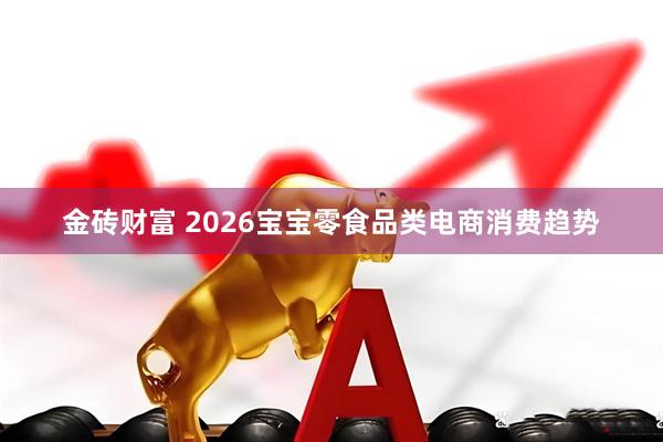金砖财富 2026宝宝零食品类电商消费趋势