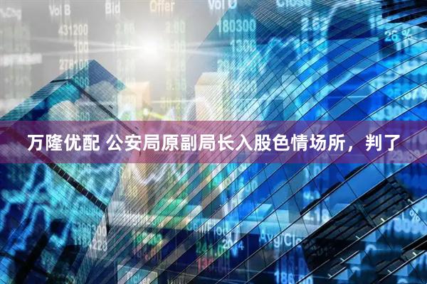 万隆优配 公安局原副局长入股色情场所，判了