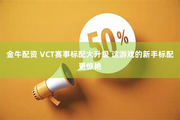 金牛配资 VCT赛事标配大升级 这游戏的新手标配更惊艳