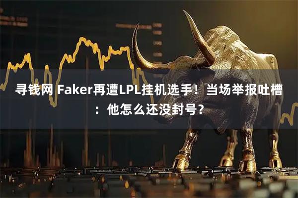 寻钱网 Faker再遭LPL挂机选手！当场举报吐槽：他怎么还没封号？