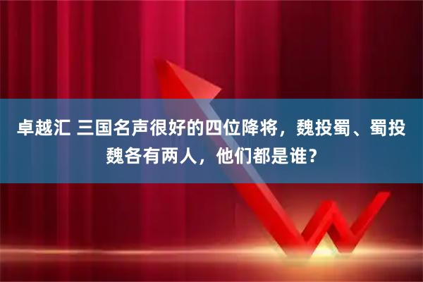 卓越汇 三国名声很好的四位降将，魏投蜀、蜀投魏各有两人，他们都是谁？