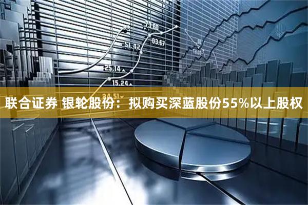 联合证券 银轮股份：拟购买深蓝股份55%以上股权