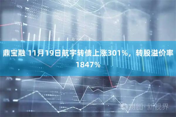鼎宝融 11月19日航宇转债上涨301%，转股溢价率1847%