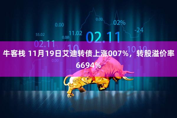 牛客栈 11月19日艾迪转债上涨007%，转股溢价率6694%