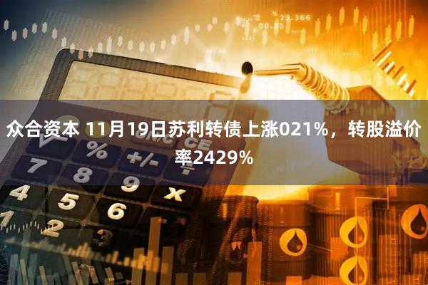 众合资本 11月19日苏利转债上涨021%，转股溢价率2429%
