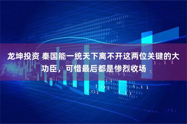 龙坤投资 秦国能一统天下离不开这两位关键的大功臣，可惜最后都是惨烈收场
