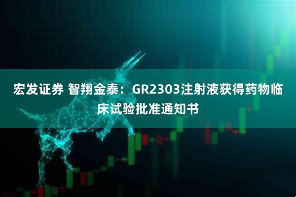 宏发证券 智翔金泰：GR2303注射液获得药物临床试验批准通知书